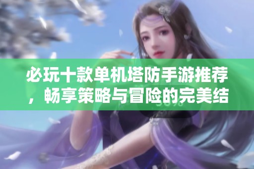 必玩十款单机塔防手游推荐，畅享策略与冒险的完美结合