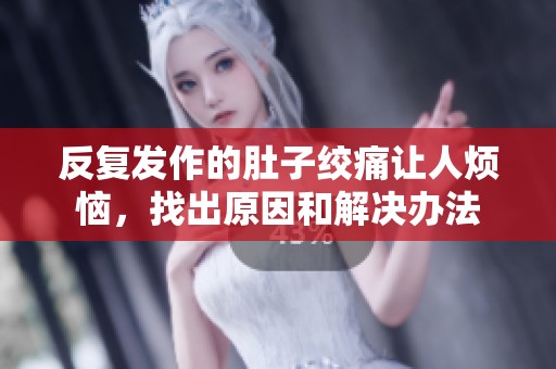 反复发作的肚子绞痛让人烦恼，找出原因和解决办法