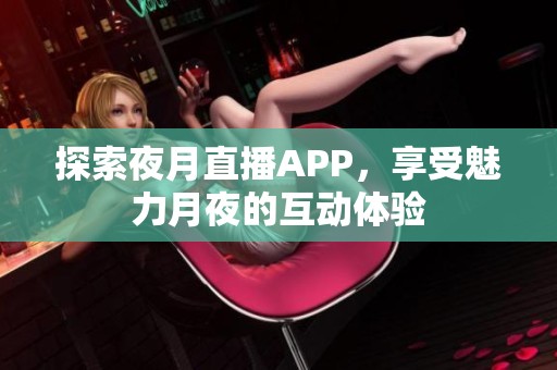 探索夜月直播APP，享受魅力月夜的互动体验