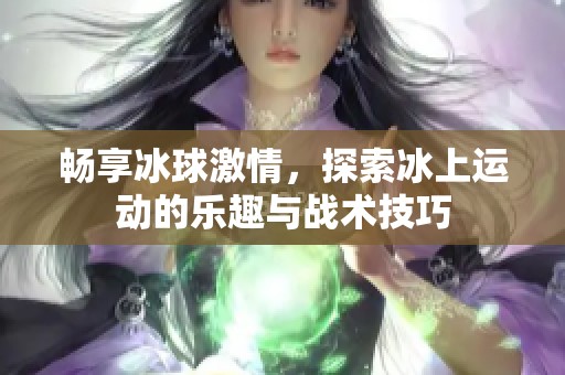 畅享冰球激情，探索冰上运动的乐趣与战术技巧