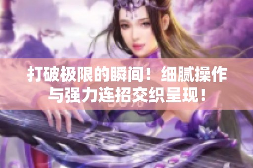 打破极限的瞬间！细腻操作与强力连招交织呈现！
