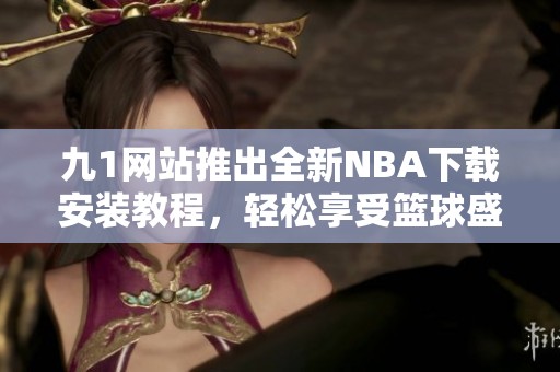 九1网站推出全新NBA下载安装教程，轻松享受篮球盛宴