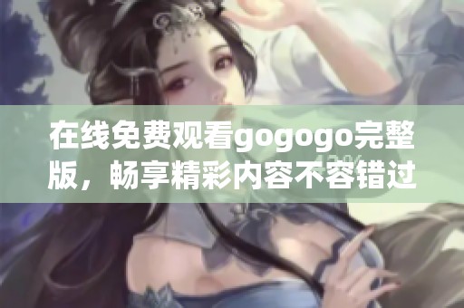 在线免费观看gogogo完整版，畅享精彩内容不容错过