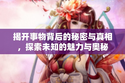 揭开事物背后的秘密与真相，探索未知的魅力与奥秘