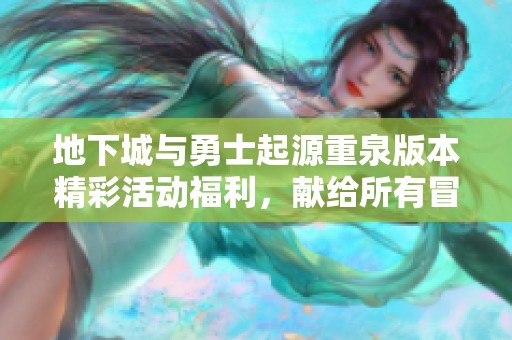 地下城与勇士起源重泉版本精彩活动福利，献给所有冒险家的诚意回馈