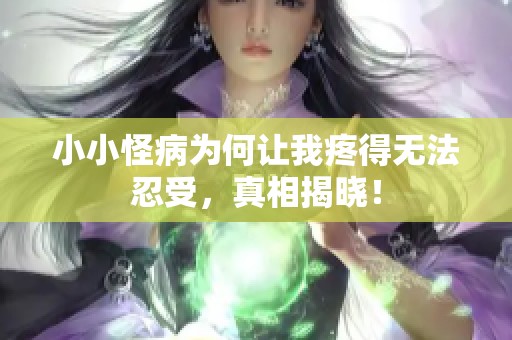 小小怪病为何让我疼得无法忍受，真相揭晓！