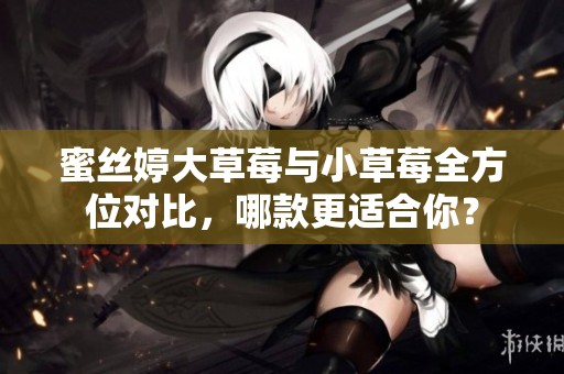 蜜丝婷大草莓与小草莓全方位对比，哪款更适合你？