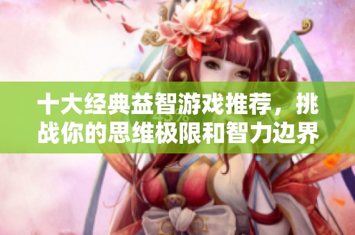 十大经典益智游戏推荐，挑战你的思维极限和智力边界