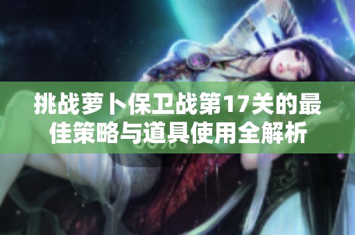 挑战萝卜保卫战第17关的最佳策略与道具使用全解析