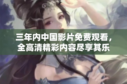 三年内中国影片免费观看，全高清精彩内容尽享其乐