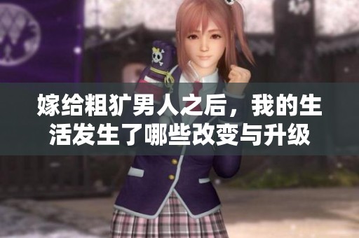 嫁给粗犷男人之后，我的生活发生了哪些改变与升级