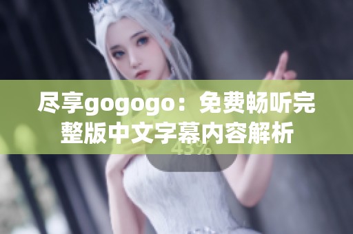 尽享gogogo：免费畅听完整版中文字幕内容解析