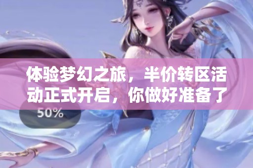 体验梦幻之旅，半价转区活动正式开启，你做好准备了吗？