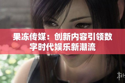 果冻传媒：创新内容引领数字时代娱乐新潮流