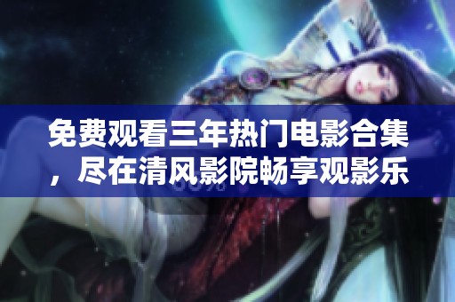 免费观看三年热门电影合集，尽在清风影院畅享观影乐趣