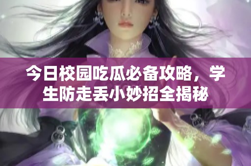 今日校园吃瓜必备攻略，学生防走丢小妙招全揭秘