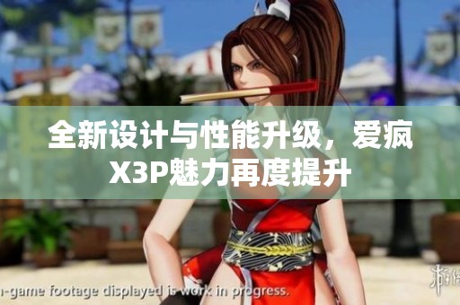 全新设计与性能升级，爱疯X3P魅力再度提升