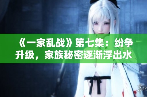 《一家乱战》第七集：纷争升级，家族秘密逐渐浮出水面