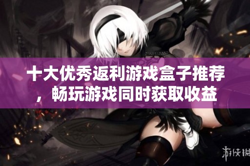 十大优秀返利游戏盒子推荐，畅玩游戏同时获取收益