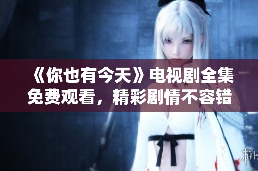 《你也有今天》电视剧全集免费观看，精彩剧情不容错过