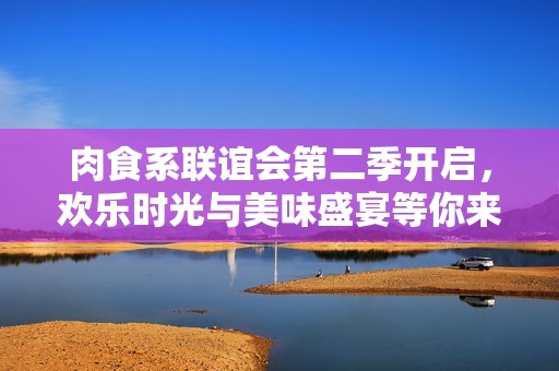 肉食系联谊会第二季开启，欢乐时光与美味盛宴等你来享受！
