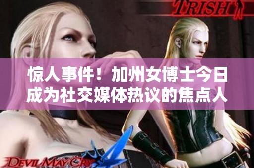 惊人事件！加州女博士今日成为社交媒体热议的焦点人物