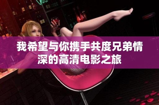我希望与你携手共度兄弟情深的高清电影之旅
