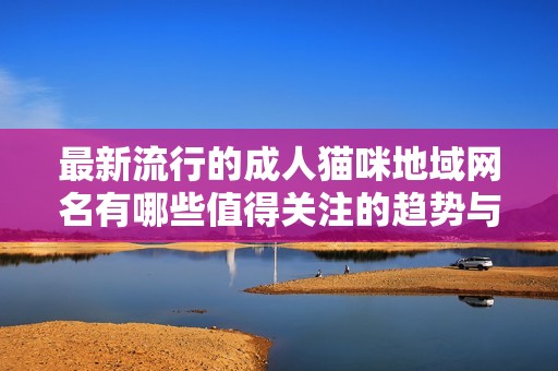 最新流行的成人猫咪地域网名有哪些值得关注的趋势与变化