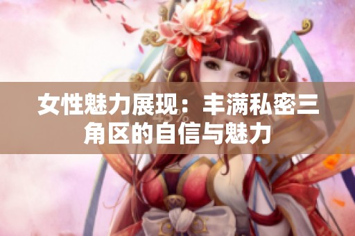 女性魅力展现：丰满私密三角区的自信与魅力