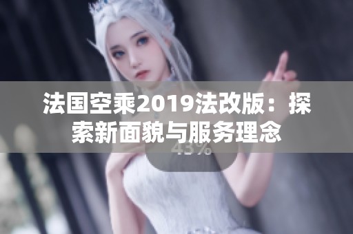 法国空乘2019法改版：探索新面貌与服务理念