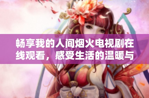 畅享我的人间烟火电视剧在线观看，感受生活的温暖与美好