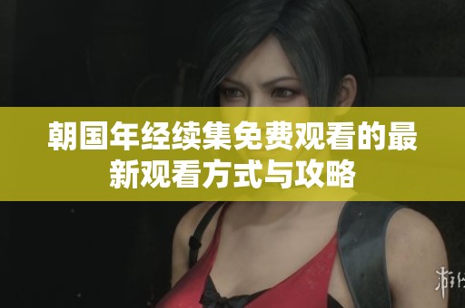 朝国年经续集免费观看的最新观看方式与攻略