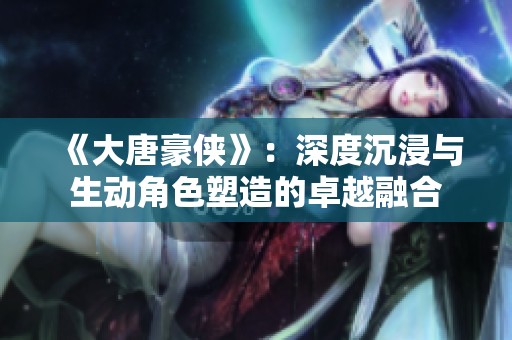 《大唐豪侠》：深度沉浸与生动角色塑造的卓越融合