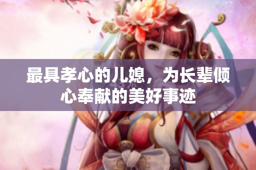 最具孝心的儿媳，为长辈倾心奉献的美好事迹