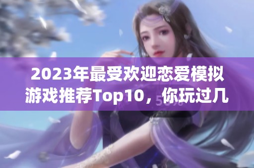 2023年最受欢迎恋爱模拟游戏推荐Top10，你玩过几个？