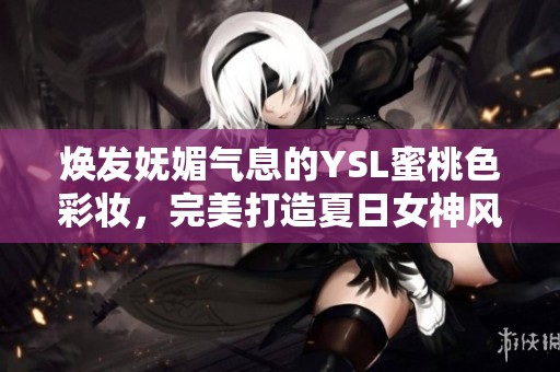焕发妩媚气息的YSL蜜桃色彩妆，完美打造夏日女神风范