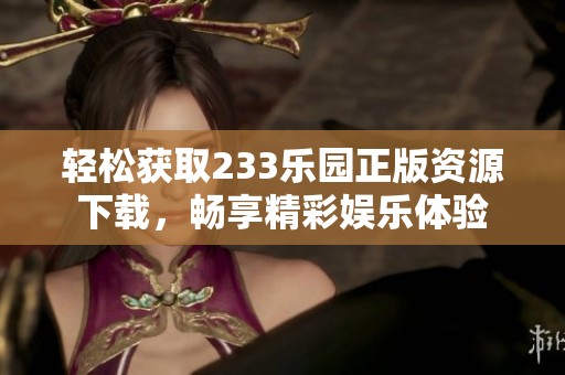 轻松获取233乐园正版资源下载，畅享精彩娱乐体验
