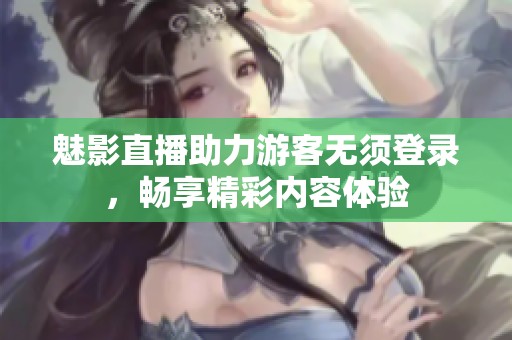 魅影直播助力游客无须登录，畅享精彩内容体验