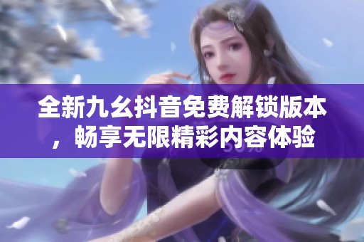 全新九幺抖音免费解锁版本，畅享无限精彩内容体验