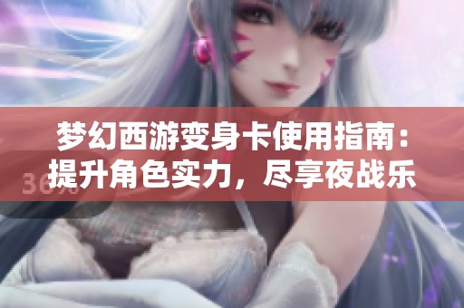 梦幻西游变身卡使用指南：提升角色实力，尽享夜战乐趣