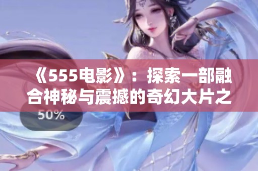 《555电影》：探索一部融合神秘与震撼的奇幻大片之旅