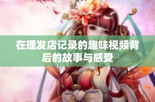 在理发店记录的趣味视频背后的故事与感受