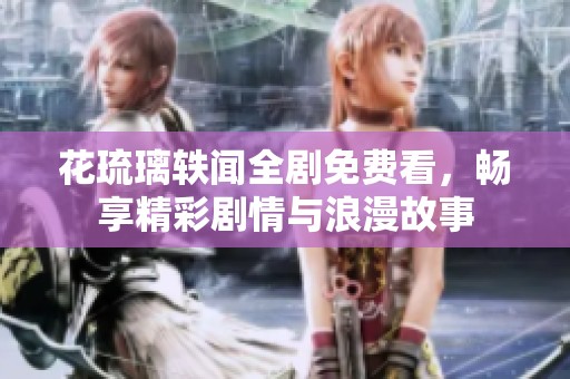 花琉璃轶闻全剧免费看，畅享精彩剧情与浪漫故事