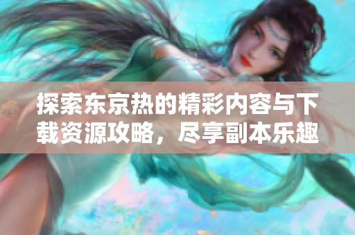 探索东京热的精彩内容与下载资源攻略，尽享副本乐趣