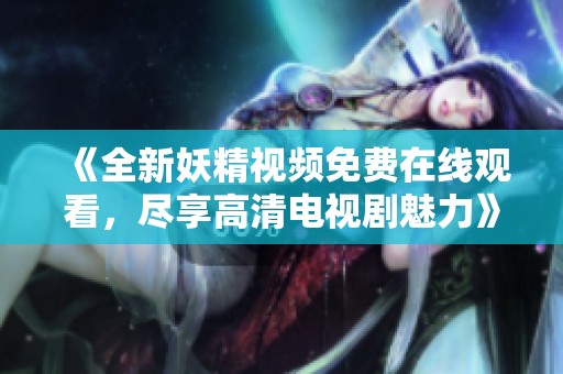 《全新妖精视频免费在线观看，尽享高清电视剧魅力》