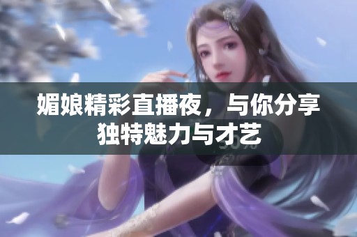 媚娘精彩直播夜，与你分享独特魅力与才艺