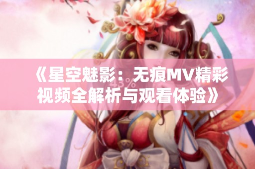 《星空魅影：无痕MV精彩视频全解析与观看体验》