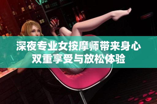 深夜专业女按摩师带来身心双重享受与放松体验
