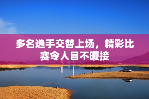 多名选手交替上场，精彩比赛令人目不暇接