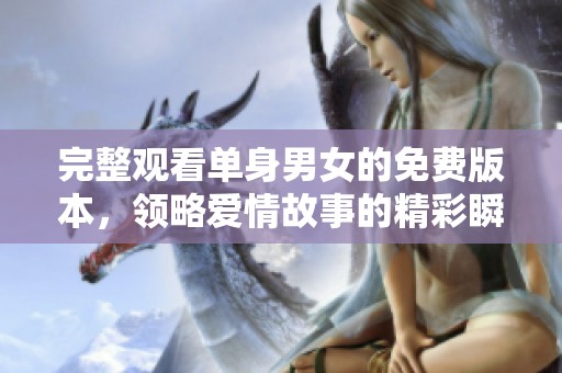 完整观看单身男女的免费版本，领略爱情故事的精彩瞬间